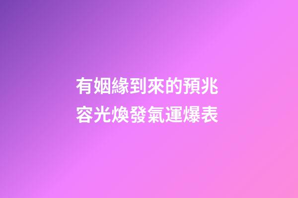 有姻緣到來的預兆 容光煥發氣運爆表